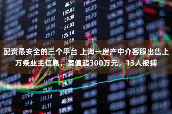 配资最安全的三个平台 上海一房产中介客服出售上万条业主信息，案值超300万元，13人被捕