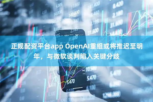 正规配资平台app OpenAI重组或将推迟至明年，与微软谈判陷入关键分歧