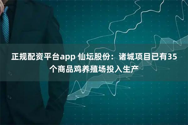 正规配资平台app 仙坛股份：诸城项目已有35个商品鸡养殖场投入生产