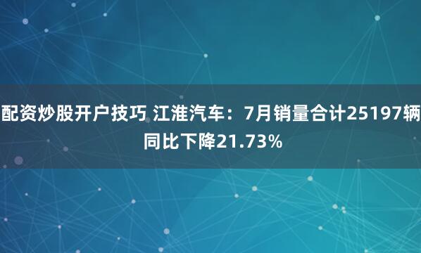 配资炒股开户技巧 江淮汽车：7月销量合计25197辆 同比下降21.73%