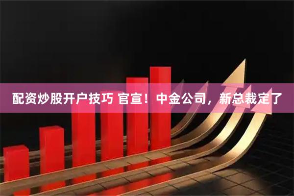 配资炒股开户技巧 官宣！中金公司，新总裁定了