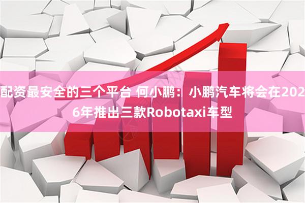 配资最安全的三个平台 何小鹏：小鹏汽车将会在2026年推出三款Robotaxi车型