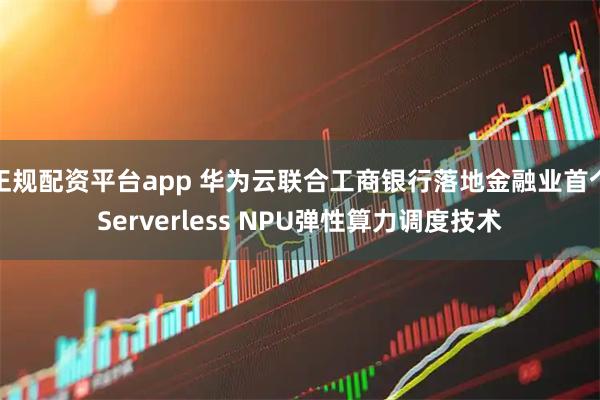 正规配资平台app 华为云联合工商银行落地金融业首个Serverless NPU弹性算力调度技术
