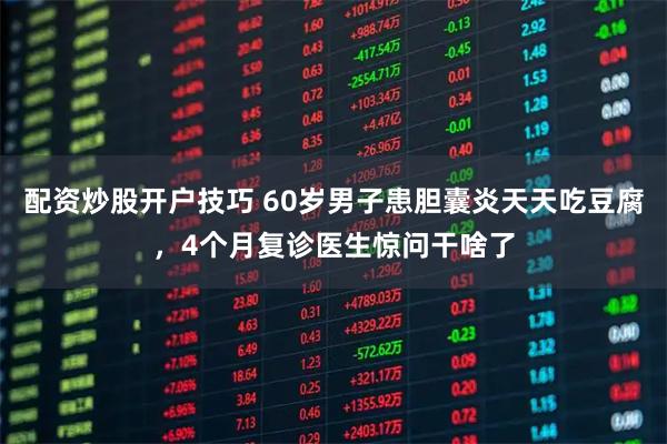配资炒股开户技巧 60岁男子患胆囊炎天天吃豆腐，4个月复诊医生惊问干啥了