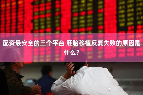 配资最安全的三个平台 胚胎移植反复失败的原因是什么？