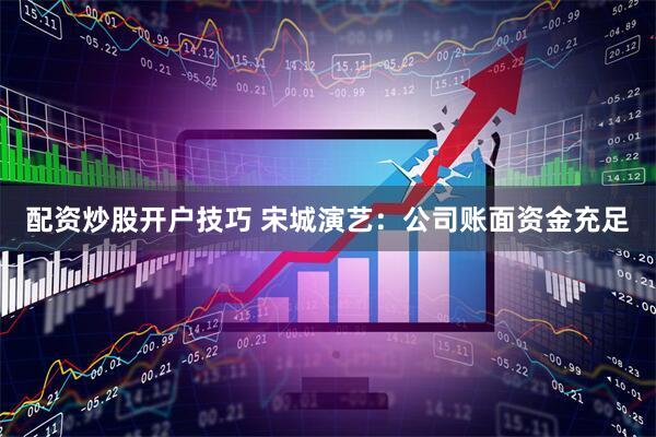 配资炒股开户技巧 宋城演艺：公司账面资金充足