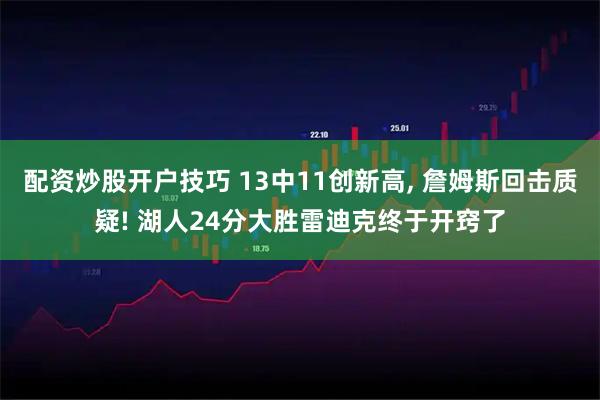配资炒股开户技巧 13中11创新高, 詹姆斯回击质疑! 湖人24分大胜雷迪克终于开窍了
