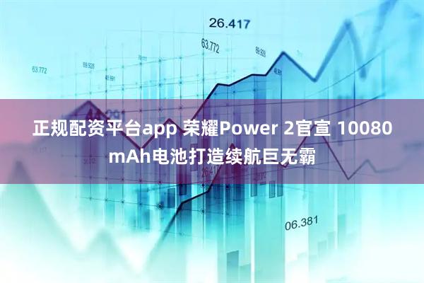 正规配资平台app 荣耀Power 2官宣 10080mAh电池打造续航巨无霸