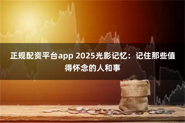 正规配资平台app 2025光影记忆：记住那些值得怀念的人和事