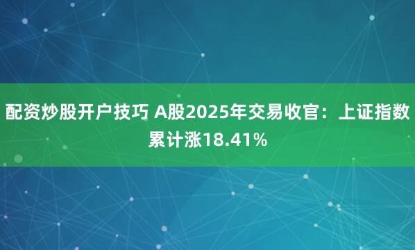 配资炒股开户技巧 A股2025年交易收官：上证指数累计涨18.41%
