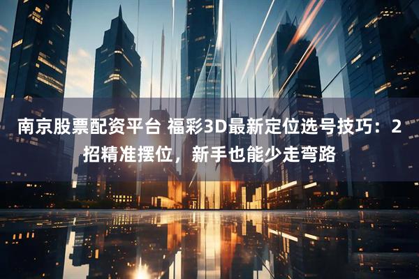 南京股票配资平台 福彩3D最新定位选号技巧：2招精准摆位，新手也能少走弯路