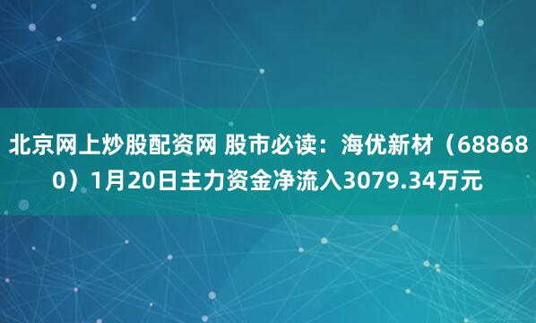北京网上炒股配资网 股市必读：海优新材（688680）1月20日主力资金净流入3079.34万元