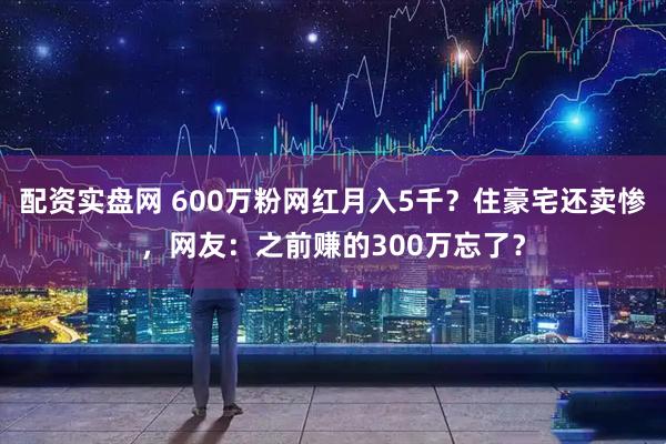 配资实盘网 600万粉网红月入5千？住豪宅还卖惨，网友：之前赚的300万忘了？