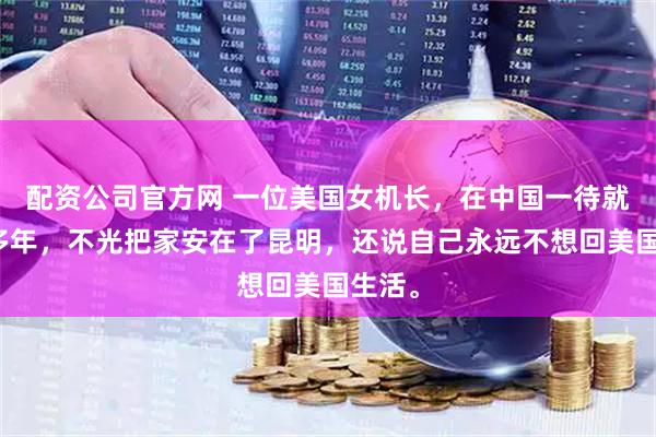 配资公司官方网 一位美国女机长，在中国一待就是十多年，不光把家安在了昆明，还说自己永远不想回美国生活。