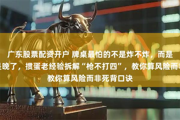 广东股票配资开户 牌桌最怕的不是炸不炸，而是炸早了还是晚了，掼蛋老经验拆解“枪不打四”，教你算风险而非死背口诀