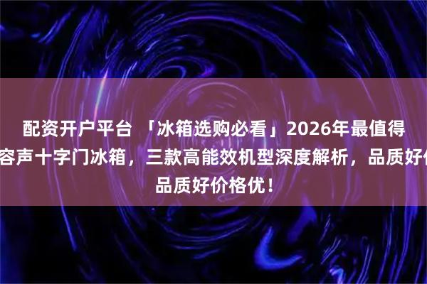 配资开户平台 「冰箱选购必看」2026年最值得入手的容声十字门冰箱，三款高能效机型深度解析，品质好价格优！