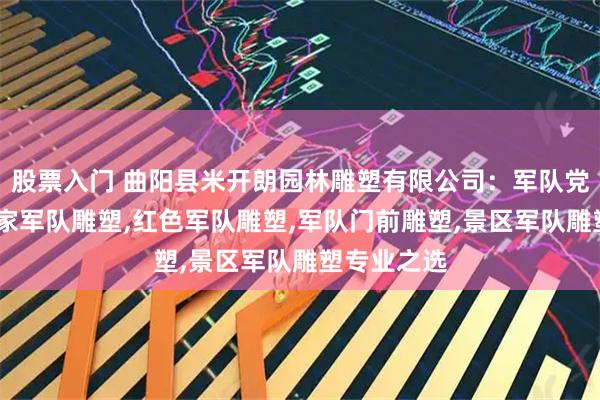 股票入门 曲阳县米开朗园林雕塑有限公司：军队党建雕塑,国家军队雕塑,红色军队雕塑,军队门前雕塑,景区军队雕塑专业之选