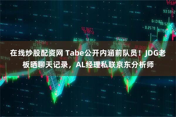 在线炒股配资网 Tabe公开内涵前队员！JDG老板晒聊天记录，AL经理私联京东分析师