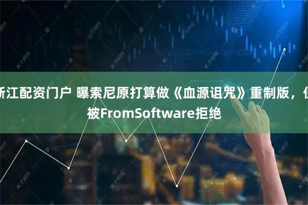 浙江配资门户 曝索尼原打算做《血源诅咒》重制版，但被FromSoftware拒绝