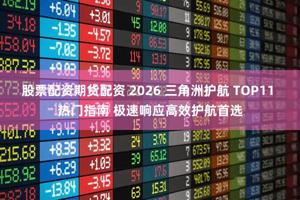 股票配资期货配资 2026 三角洲护航 TOP11 热门指南 极速响应高效护航首选