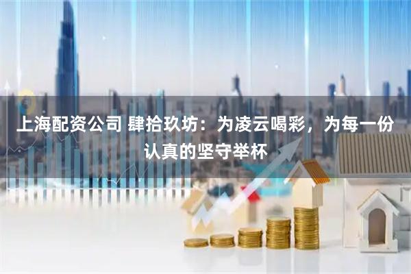 上海配资公司 肆拾玖坊：为凌云喝彩，为每一份认真的坚守举杯