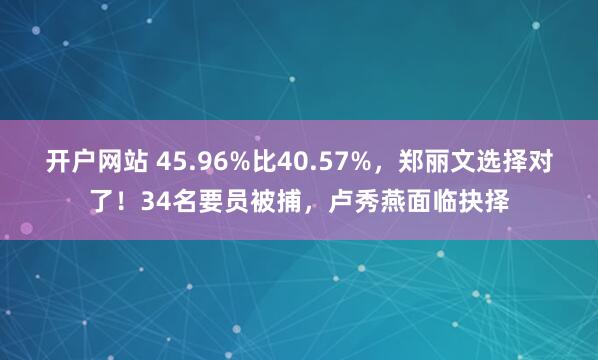开户网站 45.96%比40.57%，郑丽文选择对了！34名要员被捕，卢秀燕面临抉择
