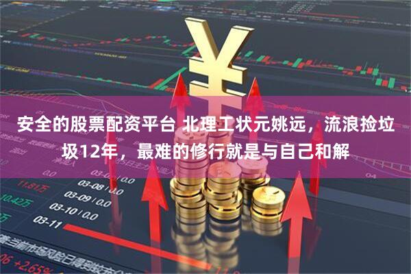 安全的股票配资平台 北理工状元姚远，流浪捡垃圾12年，最难的修行就是与自己和解