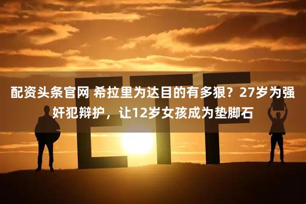 配资头条官网 希拉里为达目的有多狠？27岁为强奸犯辩护，让12岁女孩成为垫脚石