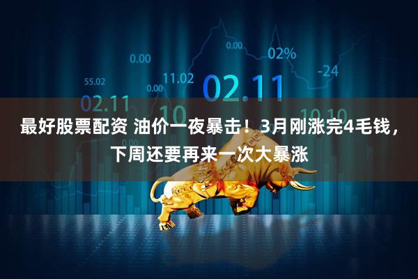 最好股票配资 油价一夜暴击！3月刚涨完4毛钱，下周还要再来一次大暴涨
