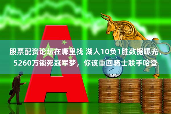 股票配资论坛在哪里找 湖人10负1胜数据曝光，5260万锁死冠军梦，你该重回骑士联手哈登