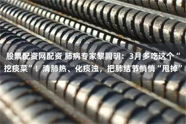 股票配资网配资 肺病专家黎同明：3月多吃这个“挖痰菜”！清肺热、化痰浊，把肺结节悄悄“甩掉”