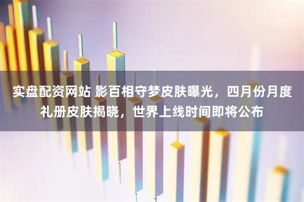 实盘配资网站 影百相守梦皮肤曝光，四月份月度礼册皮肤揭晓，世界上线时间即将公布