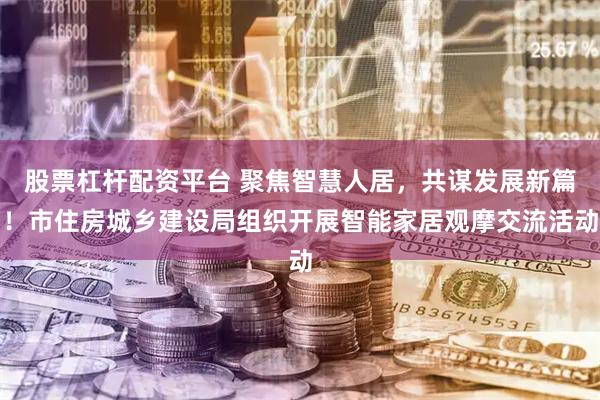 股票杠杆配资平台 聚焦智慧人居，共谋发展新篇！市住房城乡建设局组织开展智能家居观摩交流活动