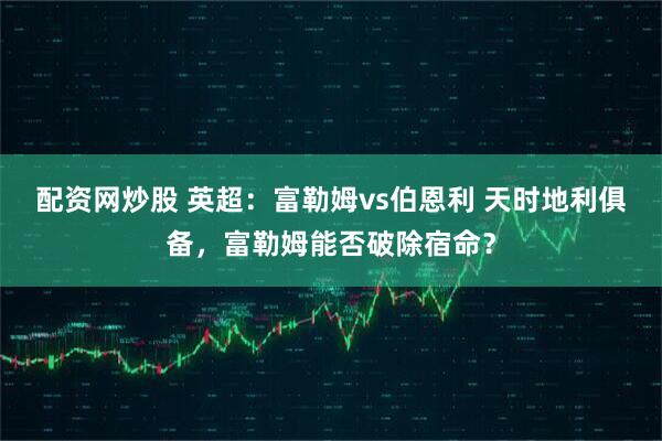 配资网炒股 英超：富勒姆vs伯恩利 天时地利俱备，富勒姆能否破除宿命？