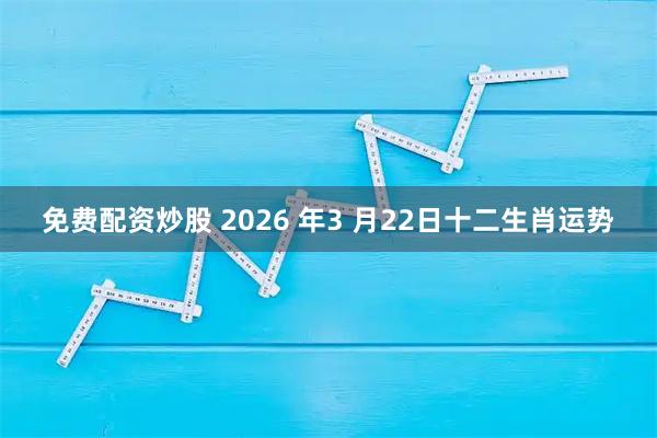免费配资炒股 2026 年3 月22日十二生肖运势