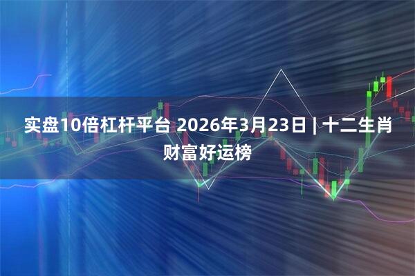 实盘10倍杠杆平台 2026年3月23日 | 十二生肖财富好运榜