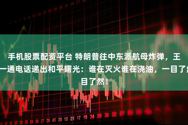 手机股票配资平台 特朗普往中东派航母炸弹，王毅一通电话递出和平曙光：谁在灭火谁在浇油，一目了然！