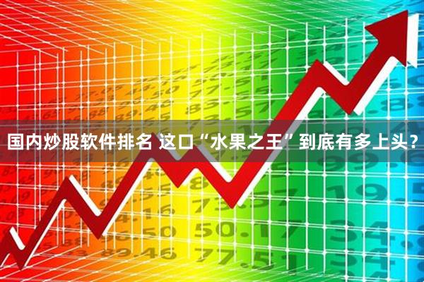 国内炒股软件排名 这口“水果之王”到底有多上头？