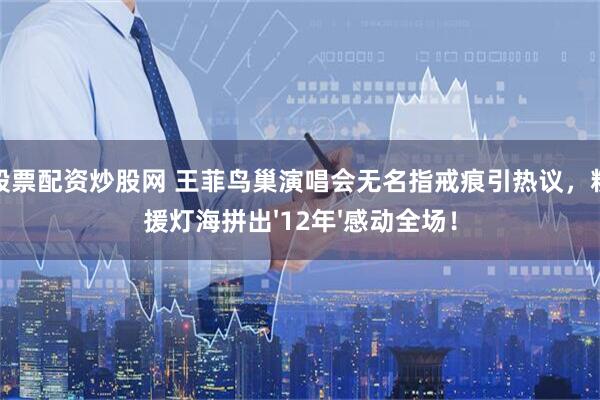 线上股票配资炒股网 王菲鸟巢演唱会无名指戒痕引热议，粉丝应援灯海拼出'12年'感动全场！